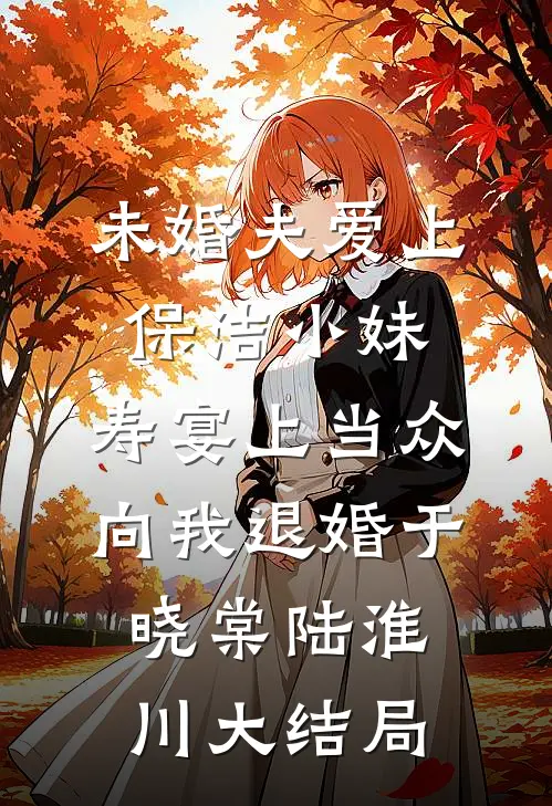 未婚夫爱上保洁小妹，寿宴上当众向我退婚于晓棠陆淮川大结局