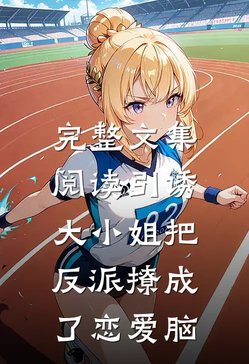 完整文集阅读引诱:大小姐把反派撩成了恋爱脑