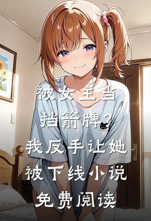 被女主当挡箭牌？我反手让她被下线小说免费阅读
