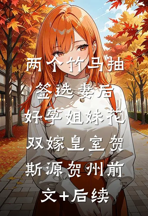 两个竹马抽签选妻后，好孕姐妹花双嫁皇室贺斯源贺州前文+后续