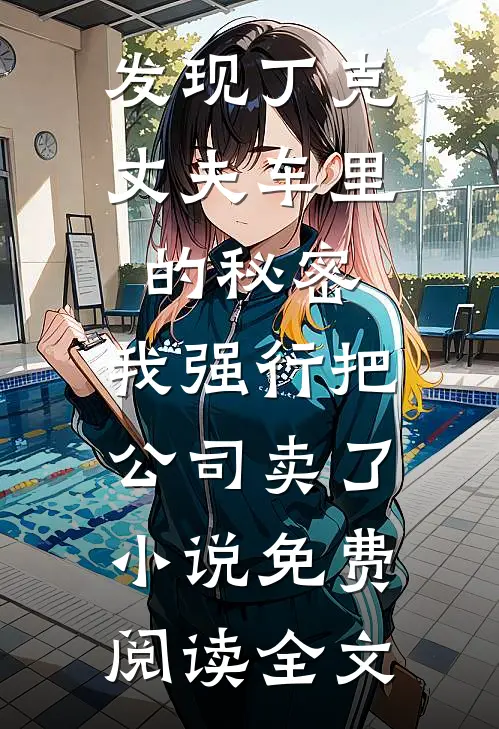 发现丁克丈夫车里的秘密，我强行把公司卖了小说免费阅读全文