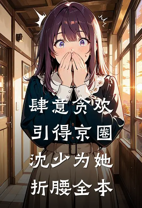 肆意贪欢，引得京圈沈少为她折腰全本