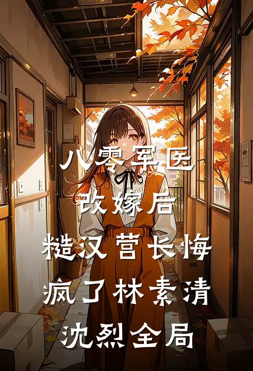 八零军医改嫁后，糙汉营长悔疯了林素清沈烈全局