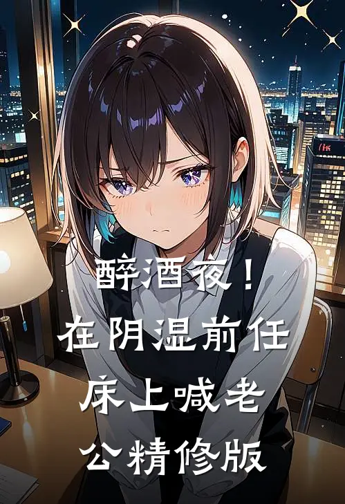 醉酒夜！在阴湿前任床上，喊老公精修版