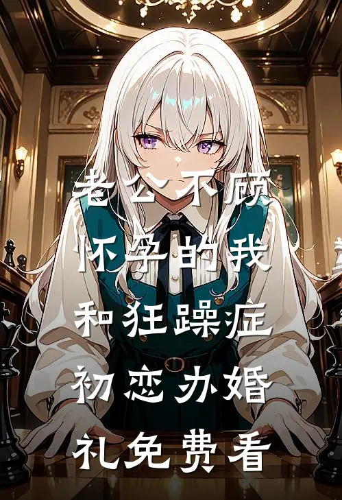 老公不顾怀孕的我，和狂躁症初恋办婚礼免费看
