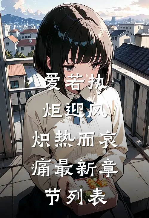 爱若执炬迎风，炽热而哀痛最新章节列表