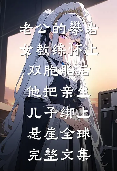 老公的攀岩女教练怀上双胞胎后，他把亲生儿子绑上悬崖全球完整文集