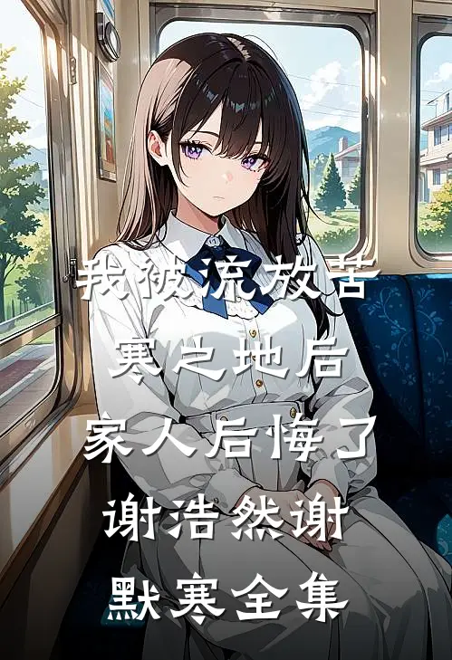 我被流放苦寒之地后，家人后悔了谢浩然谢默寒全集