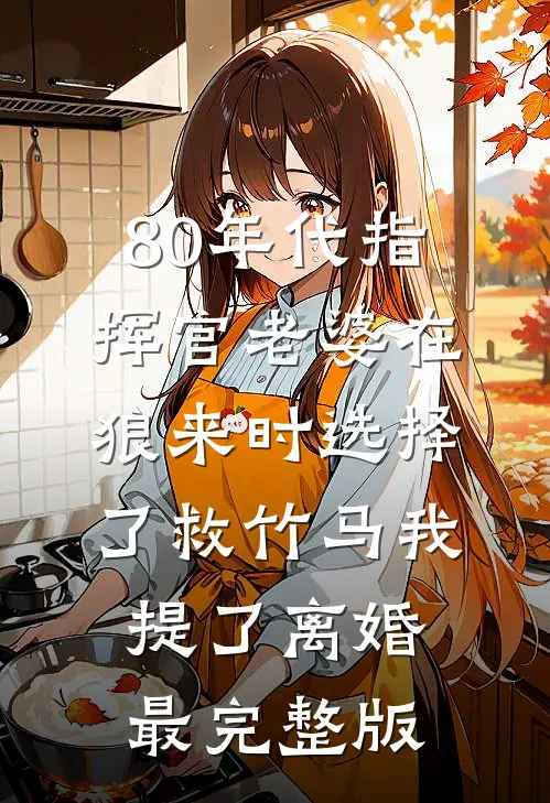 80年代指挥官老婆在狼来时选择了救竹马我提了离婚最完整版