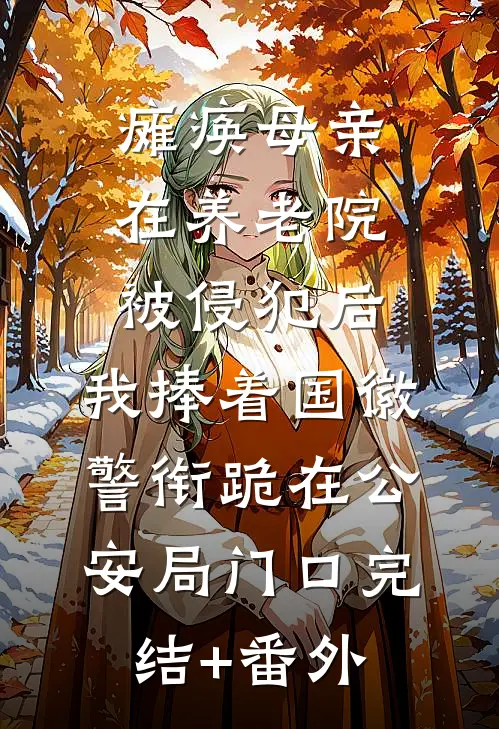 瘫痪母亲在养老院被侵犯后，我捧着国徽警衔跪在公安局门口完结+番外