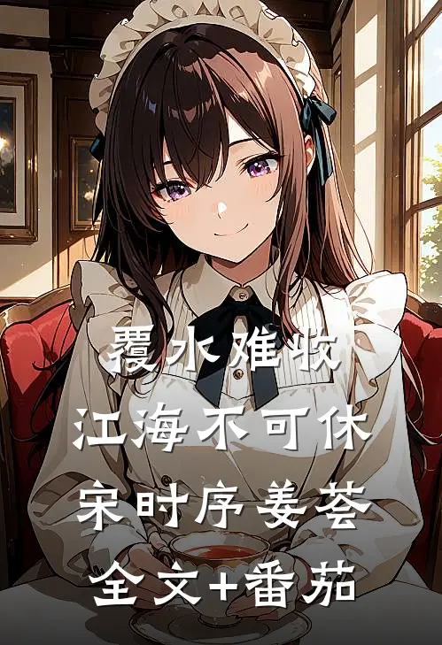 覆水难收，江海不可休宋时序姜荟全文+番茄