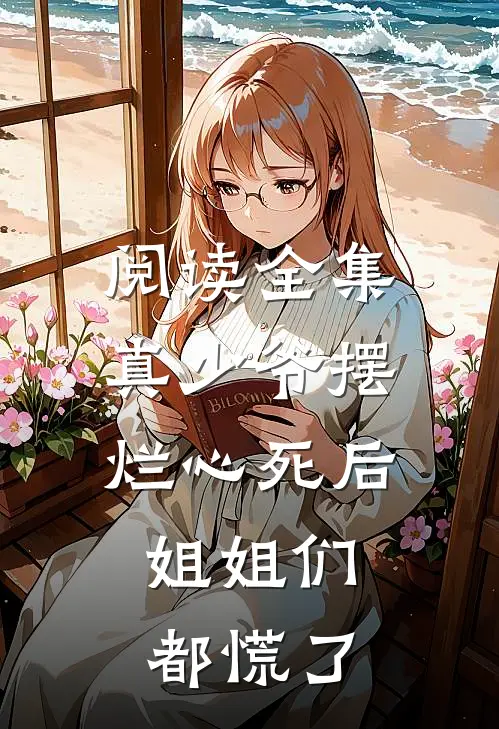 阅读全集真少爷摆烂心死后，姐姐们都慌了