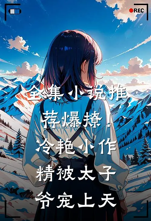 全集小说推荐爆撩！冷艳小作精被太子爷宠上天