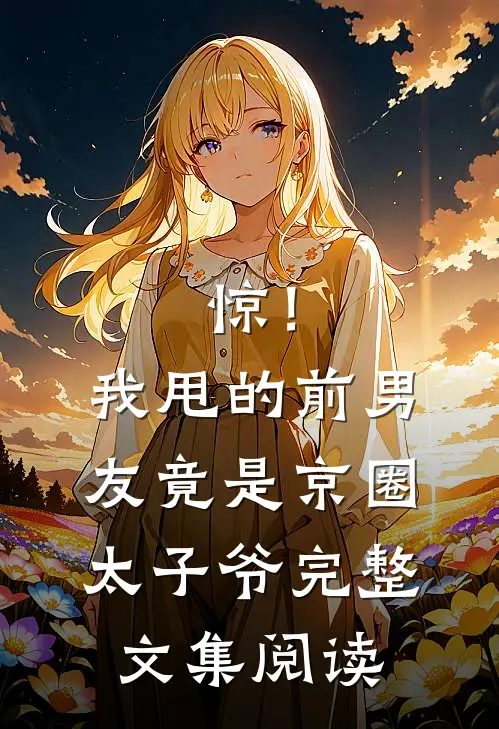 惊！我甩的前男友竟是京圈太子爷完整文集阅读