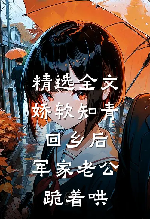 精选全文娇软知青回乡后，军家老公跪着哄