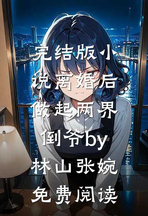 完结版小说离婚后，做起两界倒爷by林山张婉免费阅读