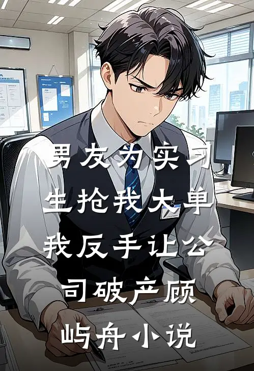 男友为实习生抢我大单，我反手让公司破产顾屿舟小说