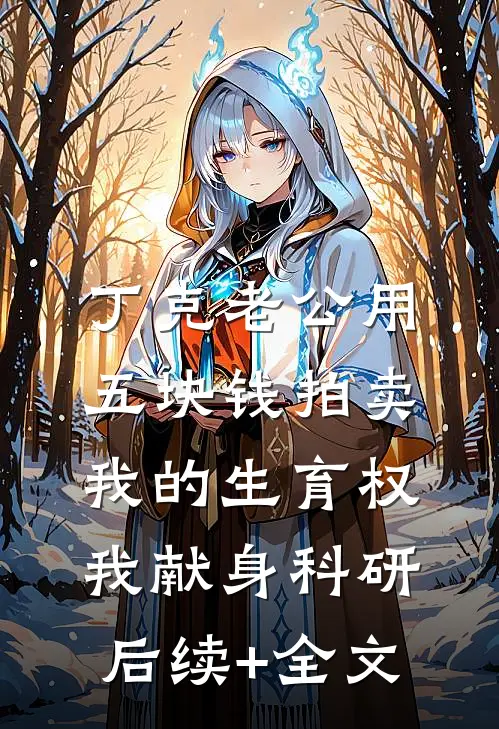 丁克老公用五块钱拍卖我的生育权，我献身科研后续+全文