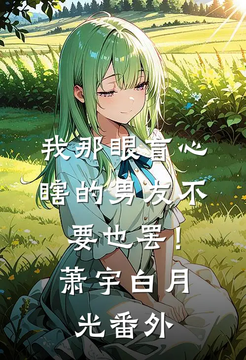 我那眼盲心瞎的男友不要也罢！萧宇白月光番外