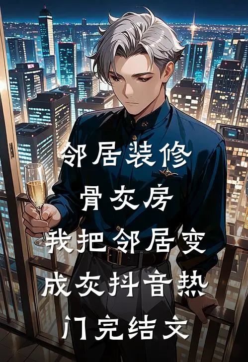 邻居装修骨灰房，我把邻居变成灰抖音热门完结文