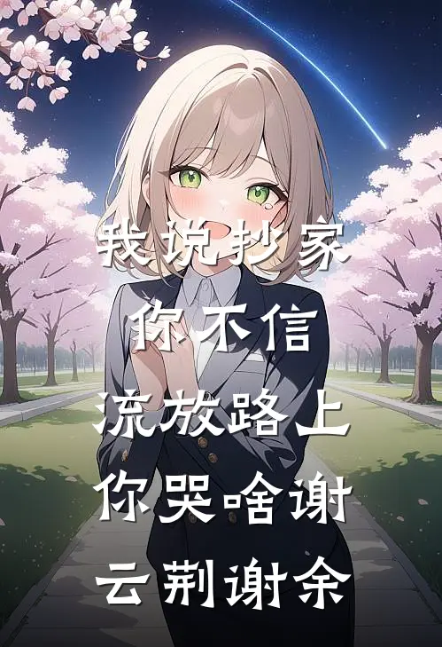 我说抄家你不信，流放路上你哭啥谢云荆谢余