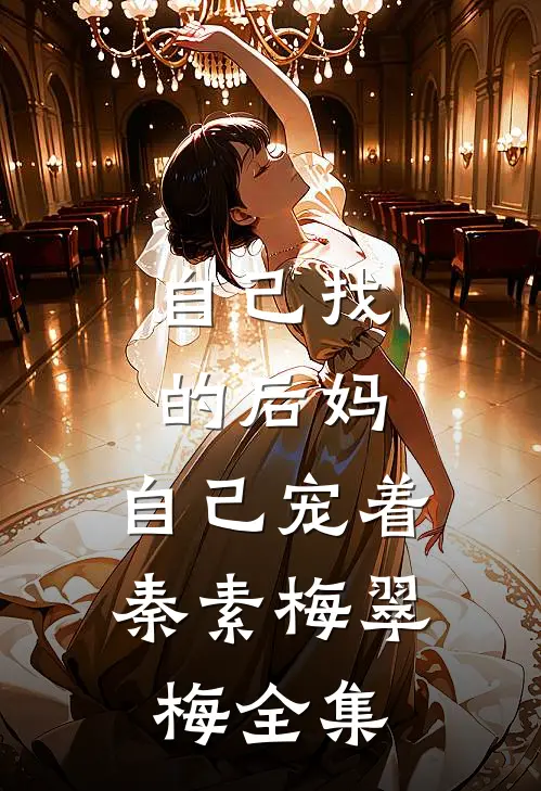 自己找的后妈，自己宠着秦素梅翠梅 全集