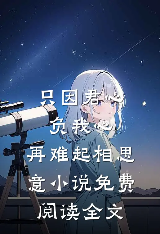 只因君心负我心，再难起相思意小说免费阅读全文