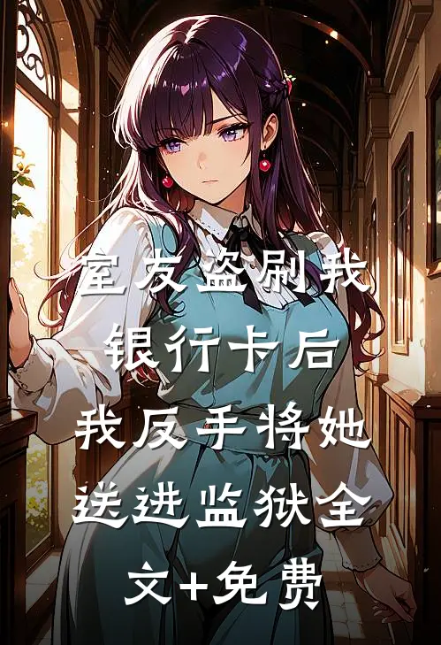 室友盗刷我银行卡后，我反手将她送进监狱全文+免费