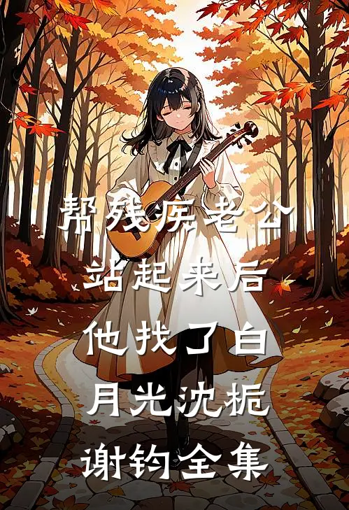帮残疾老公站起来后，他找了白月光沈栀谢钧全集