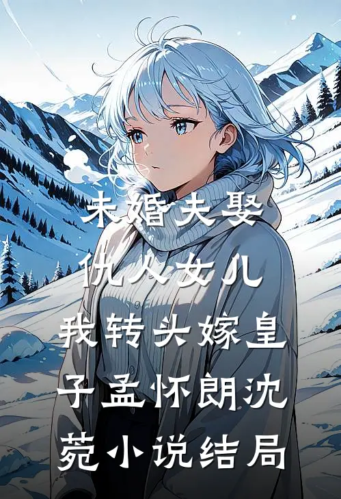 未婚夫娶仇人女儿，我转头嫁皇子孟怀朗沈菀小说结局