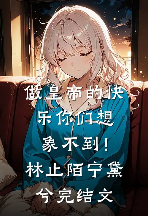 做皇帝的快乐你们想象不到！林止陌宁黛兮完结文