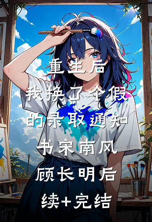 重生后，我换了个假的录取通知书宋南风顾长明后续+完结