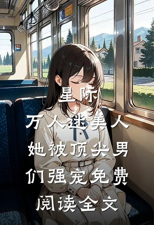 星际：万人迷美人她被顶尖男们强宠免费阅读全文