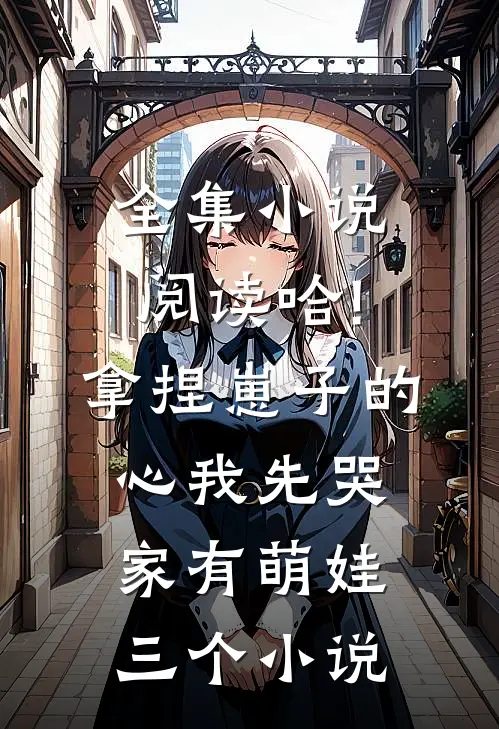 全集小说阅读哈!拿捏崽子的心,我先哭(家有萌娃三个)小说