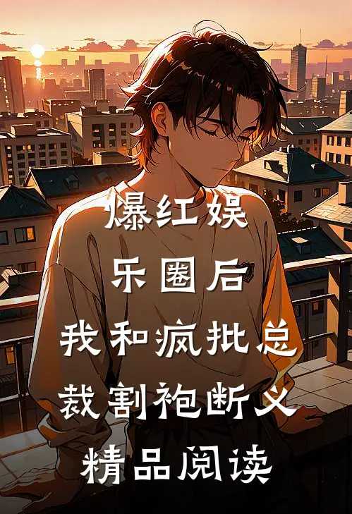 爆红娱乐圈后，我和疯批总裁割袍断义精品阅读