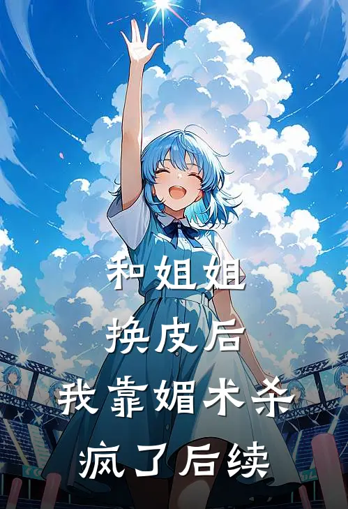 和姐姐换皮后，我靠媚术杀疯了后续