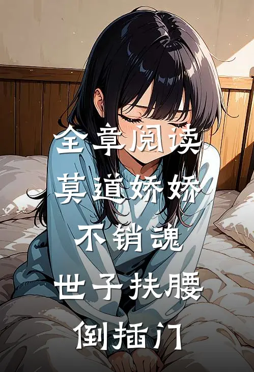 全章阅读莫道娇娇不销魂,世子扶腰倒插门