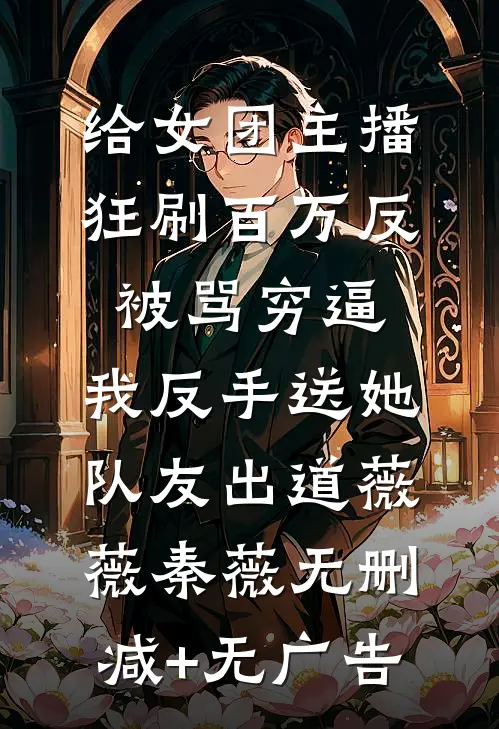 给女团主播狂刷百万反被骂穷逼，我反手送她队友出道薇薇秦薇无删减+无广告