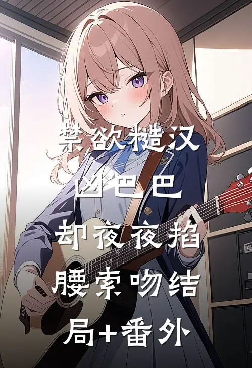 禁欲糙汉凶巴巴，却夜夜掐腰索吻结局+番外