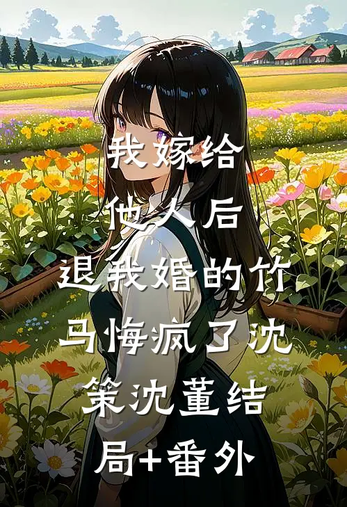 我嫁给他人后，退我婚的竹马悔疯了沈策沈董结局+番外
