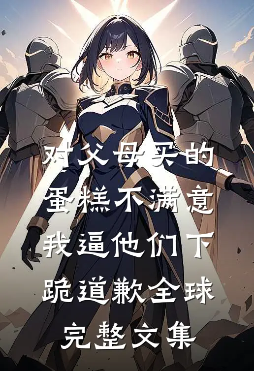 对父母买的蛋糕不满意，我逼他们下跪道歉全球完整文集