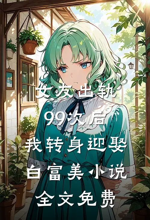 女友出轨99次后，我转身迎娶白富美小说全文免费