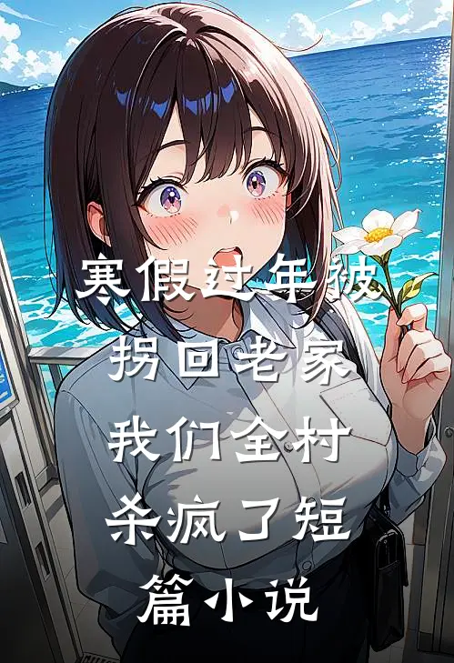 寒假过年被拐回老家，我们全村杀疯了短篇小说