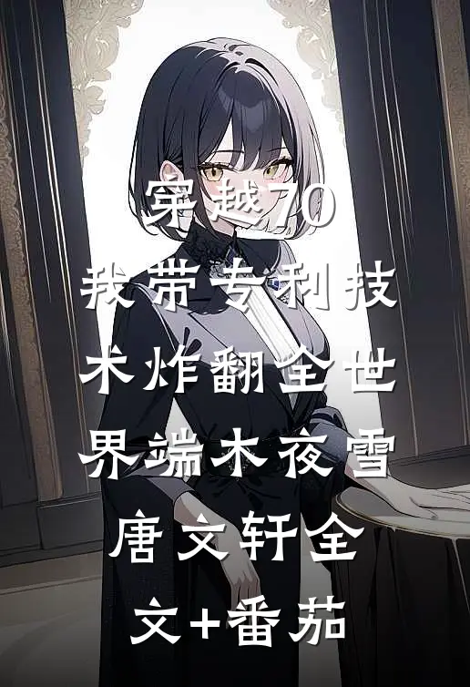 穿越70，我带专利技术炸翻全世界端木夜雪唐文轩全文+番茄