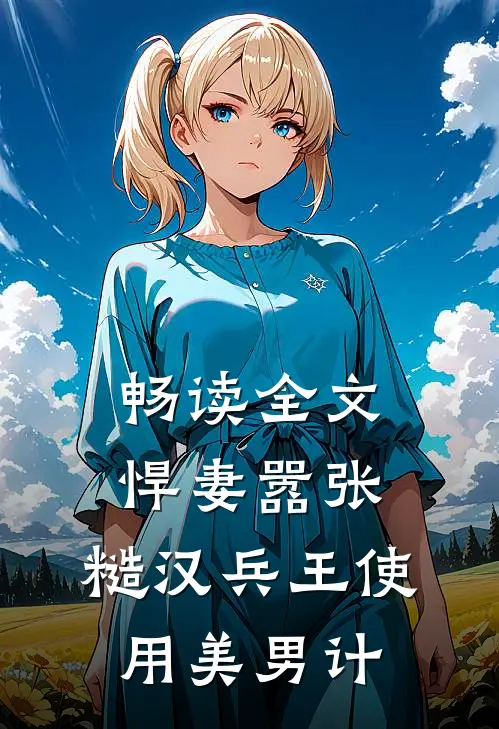 畅读全文悍妻嚣张，糙汉兵王使用美男计