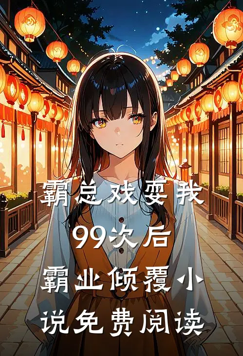 霸总戏耍我99次后，霸业倾覆小说免费阅读