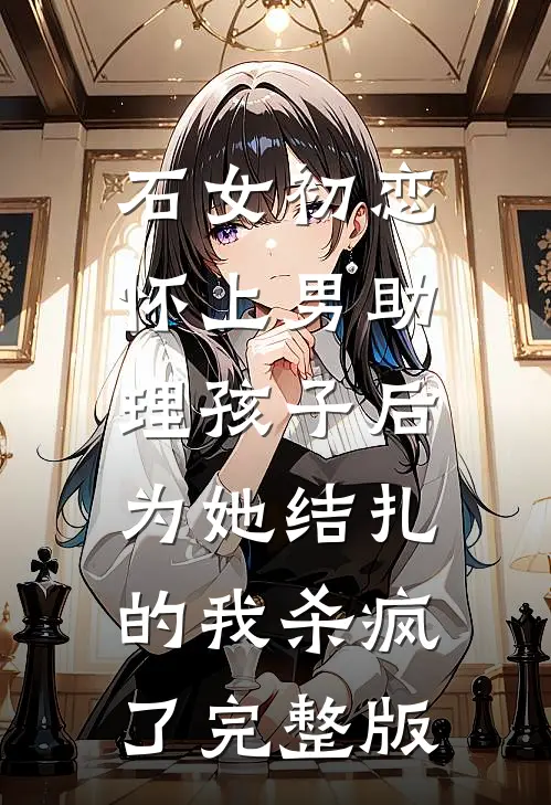石女初恋怀上男助理孩子后，为她结扎的我杀疯了完整版