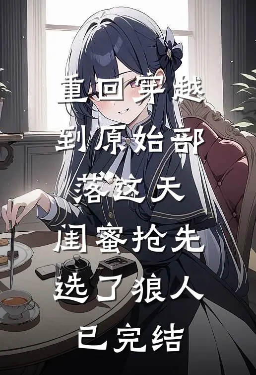 重回穿越到原始部落这天，闺蜜抢先选了狼人已完结