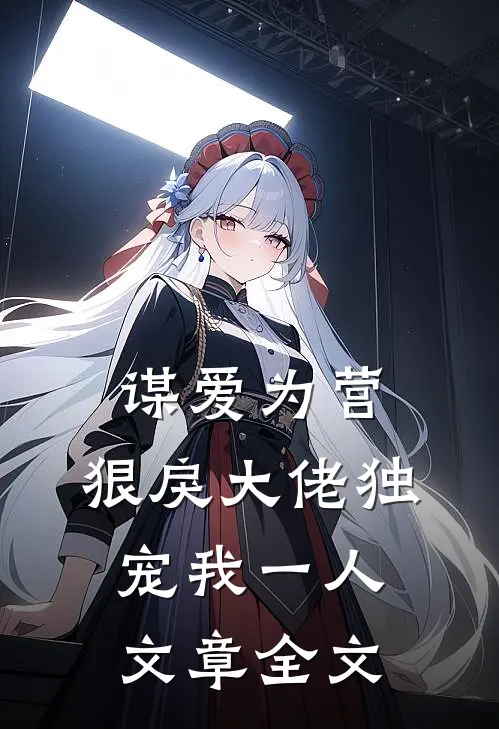 谋爱为营：狠戾大佬独宠我一人文章全文