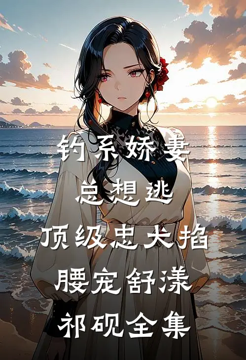 钓系娇妻总想逃，顶级忠犬掐腰宠舒漾祁砚全集